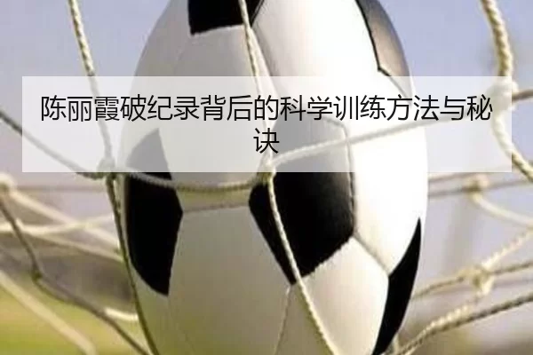 陈丽霞破纪录背后的科学训练方法与秘诀（Kaiyun Sports）