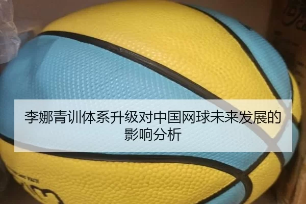 李娜青训体系升级对中国网球未来发展的影响分析 - Kaiyun Sports