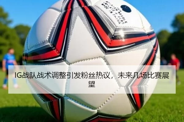 IG战队战术调整引发粉丝热议，未来几场比赛展望